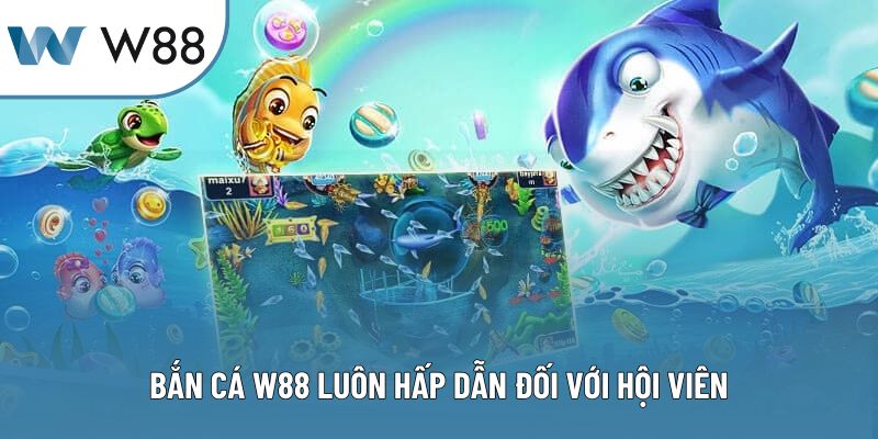 Bắn cá W88 luôn hấp dẫn đối với hội viên