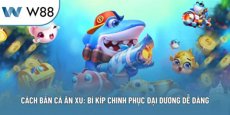 Cách Bắn Cá Ăn Xu: Bí Kíp Chinh Phục Đại Dương Dễ Dàng